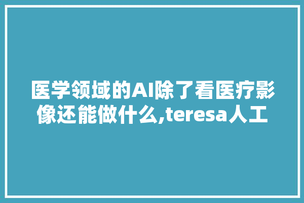 医学领域的AI除了看医疗影像还能做什么,teresa人工智能