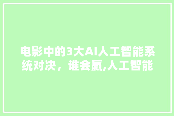 电影中的3大AI人工智能系统对决，谁会赢,人工智能影片观后感