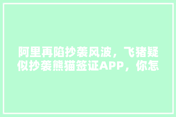 阿里再陷抄袭风波，飞猪疑似抄袭熊猫签证APP，你怎么看,人工智能使馆是干嘛的
