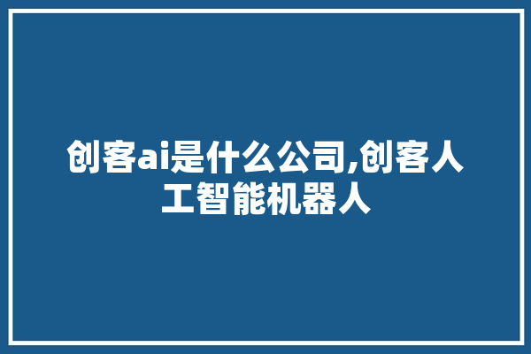 创客ai是什么公司,创客人工智能机器人 智能写作
