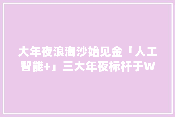 大年夜浪淘沙始见金「人工智能+」三大年夜标杆于WAIC上重磅揭晓_人工智能_标杆 云服务