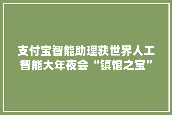 支付宝智能助理获世界人工智能大年夜会“镇馆之宝”让AI帮你跑腿买咖啡_智能_付出宝 AI快讯