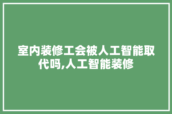 室内装修工会被人工智能取代吗,人工智能装修 智能问答