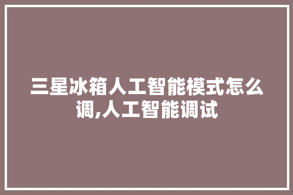 三星冰箱人工智能模式怎么调,人工智能调试