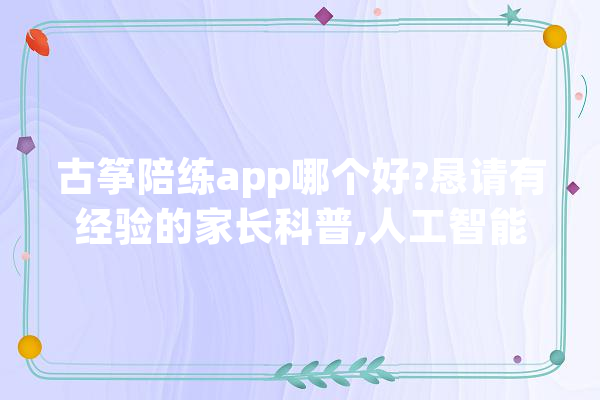 古筝陪练app哪个好?恳请有经验的家长科普,人工智能识谱唱歌吗 AI快讯