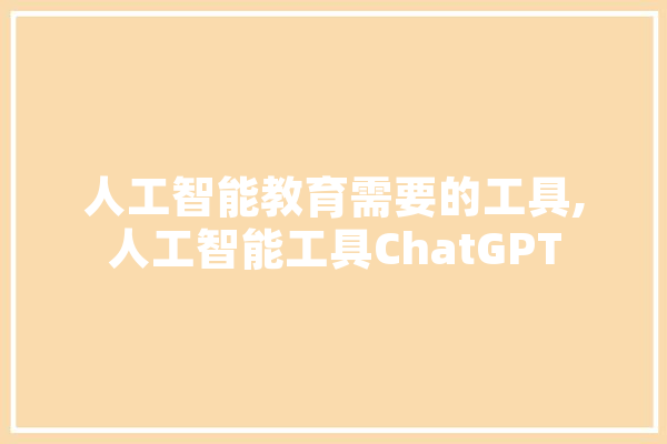 人工智能教育需要的工具,人工智能工具ChatGPT AI快讯