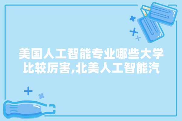 美国人工智能专业哪些大学比较厉害,北美人工智能汽车撞人 智能问答