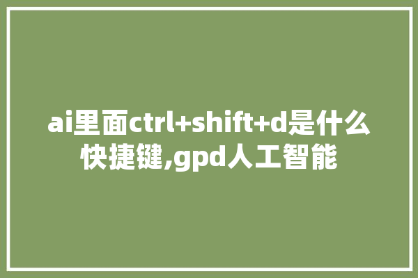 ai里面ctrl+shift+d是什么快捷键,gpd人工智能