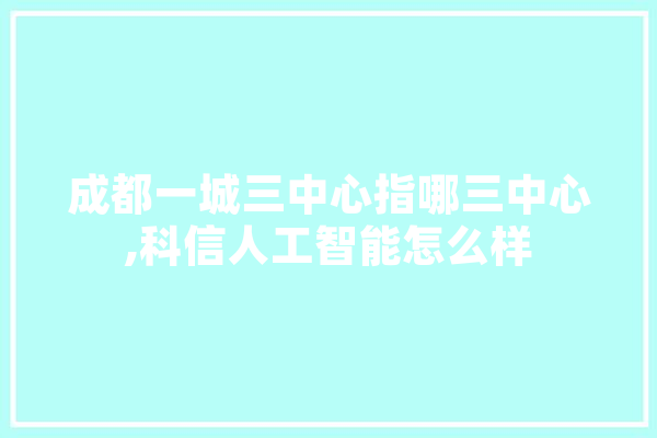 成都一城三中心指哪三中心,科信人工智能怎么样