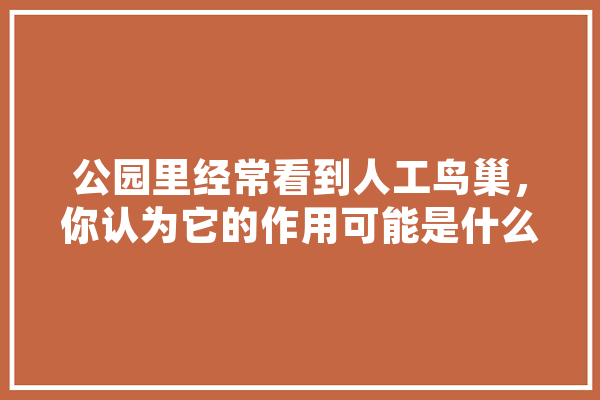 公园里经常看到人工鸟巢，你认为它的作用可能是什么,人工智能鸟巢设计理念 科技快讯