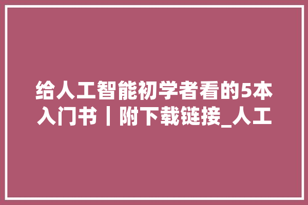 给人工智能初学者看的5本入门书｜附下载链接_人工智能_深度 智能写作