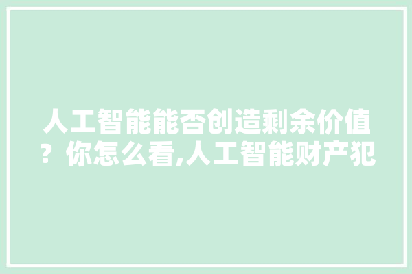 人工智能能否创造剩余价值？你怎么看,人工智能财产犯罪 文字写作