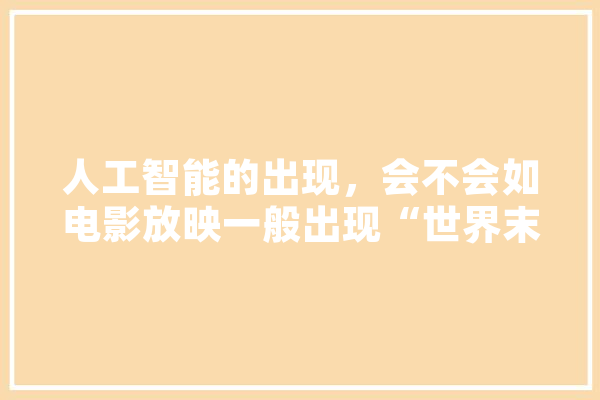 人工智能的出现，会不会如电影放映一般出现“世界末日”,人工智能票房多少个亿 文字写作