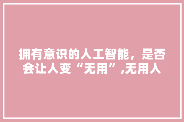 拥有意识的人工智能，是否会让人变“无用”,无用人工智能的原因 云服务