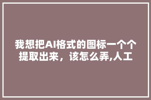 我想把AI格式的图标一个个提取出来，该怎么弄,人工智能取代人类工作