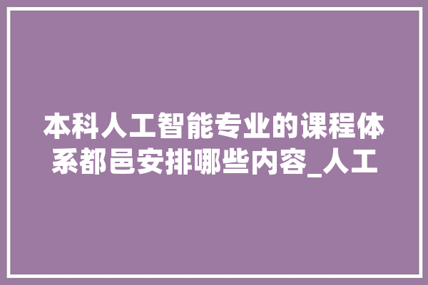 本科人工智能专业的课程体系都邑安排哪些内容_人工智能_课程 科技快讯