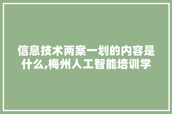 信息技术两案一划的内容是什么,梅州人工智能培训学校 智能写作