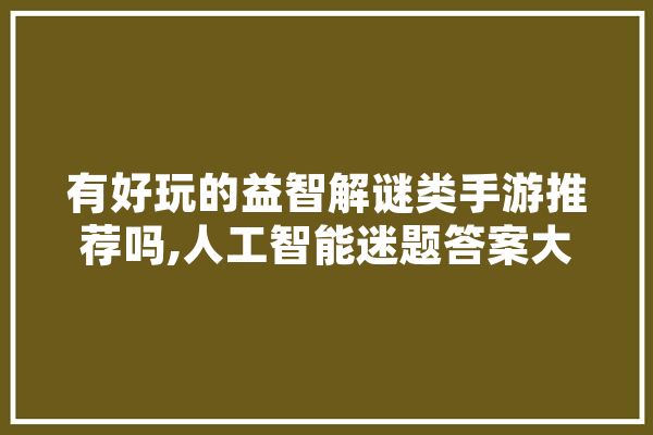 有好玩的益智解谜类手游推荐吗,人工智能迷题答案大全