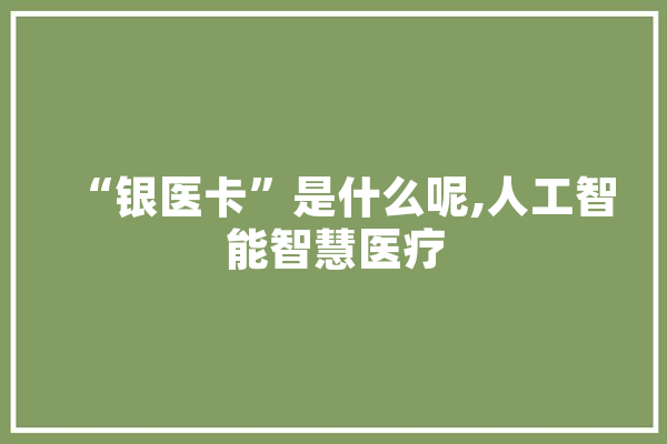 “银医卡”是什么呢,人工智能智慧医疗 云服务