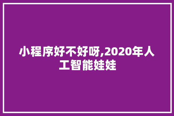 小程序好不好呀,2020年人工智能娃娃 AI简讯