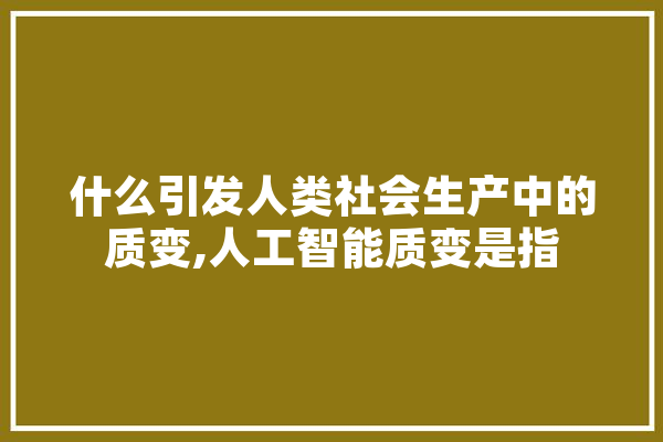 什么引发人类社会生产中的质变,人工智能质变是指