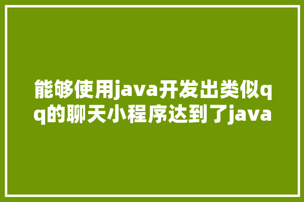 能够使用java开发出类似qq的聊天小程序达到了java学习的什么水平,人工智能n阶谓词 智能写作