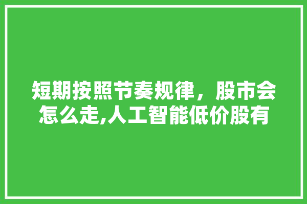 短期按照节奏规律，股市会怎么走,人工智能低价股有哪些