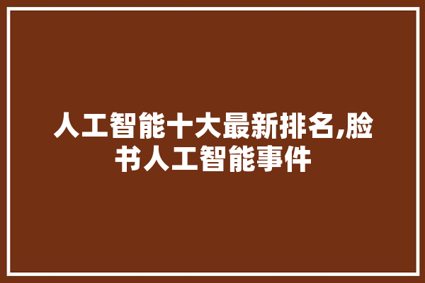 人工智能十大最新排名,脸书人工智能事件 科技快讯