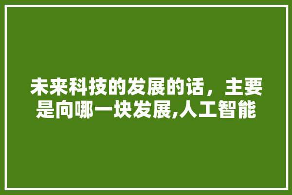 未来科技的发展的话，主要是向哪一块发展,人工智能网警是干嘛的