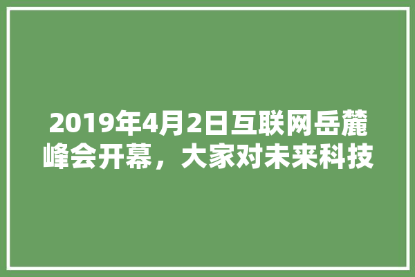 2019年4月2日互联网岳麓峰会开幕，大家对未来科技有哪些畅谈、畅想,人工智能 f1 AI简讯