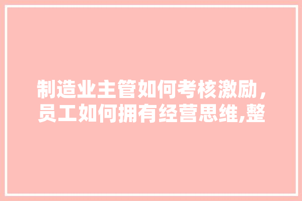 制造业主管如何考核激励，员工如何拥有经营思维,整蛊人工智能的方法 文字写作