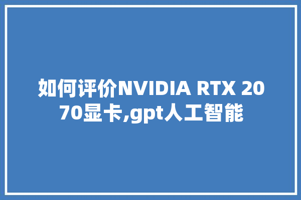 如何评价NVIDIA RTX 2070显卡,gpt人工智能