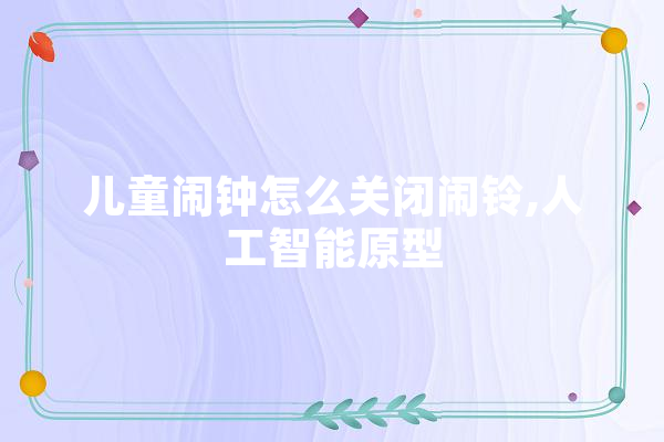 儿童闹钟怎么关闭闹铃,人工智能原型 AI简讯