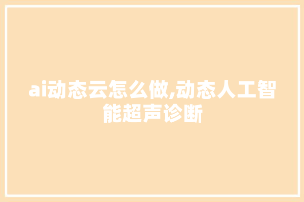 ai动态云怎么做,动态人工智能超声诊断 智能问答