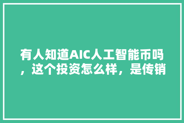 有人知道AIC人工智能币吗，这个投资怎么样，是传销币吗,人工智能打币的公司 AI快讯