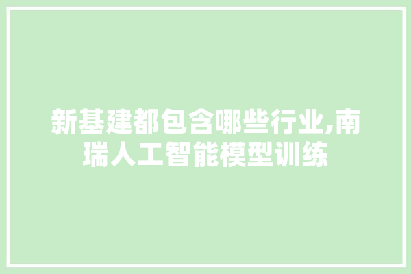 新基建都包含哪些行业,南瑞人工智能模型训练