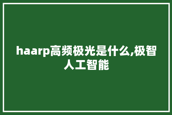 haarp高频极光是什么,极智人工智能 绘影字幕