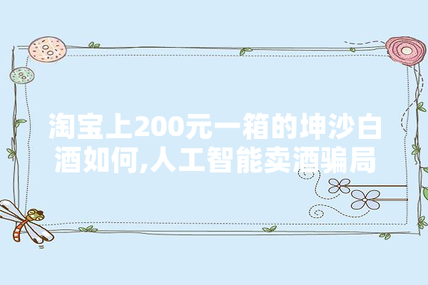 淘宝上200元一箱的坤沙白酒如何,人工智能卖酒骗局