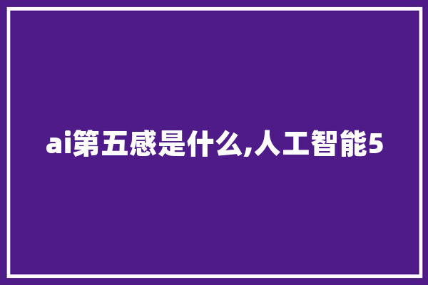 ai第五感是什么,人工智能5 AI简讯