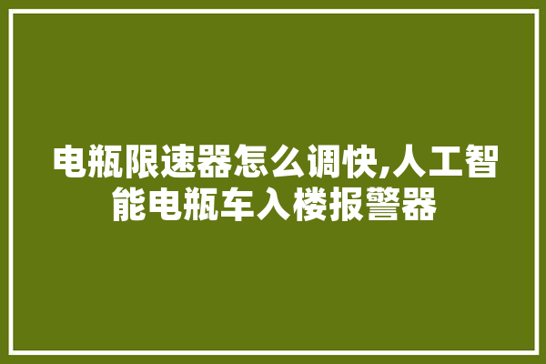 电瓶限速器怎么调快,人工智能电瓶车入楼报警器 AI简讯