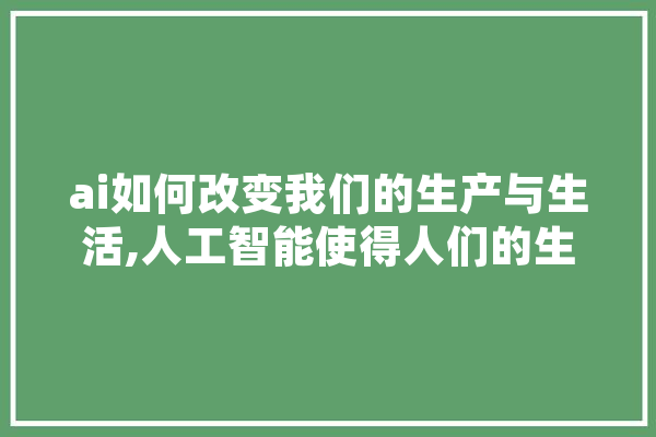 ai如何改变我们的生产与生活,人工智能使得人们的生活越来越方便 计算机