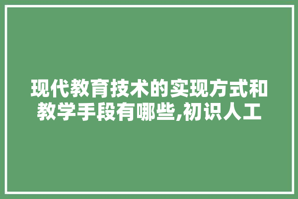 现代教育技术的实现方式和教学手段有哪些,初识人工智能教案 AI快讯