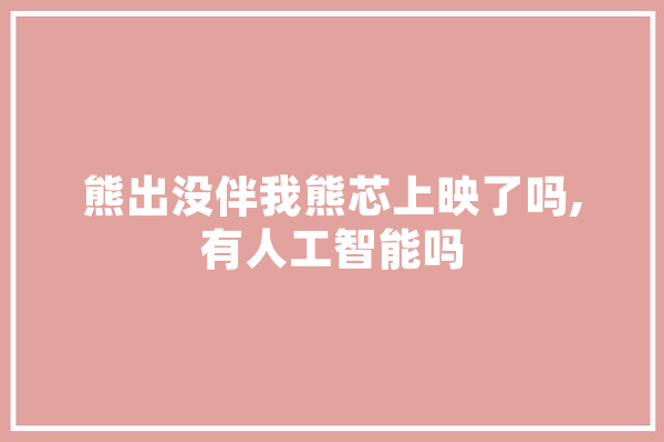 熊出没伴我熊芯上映了吗,有人工智能吗 计算机