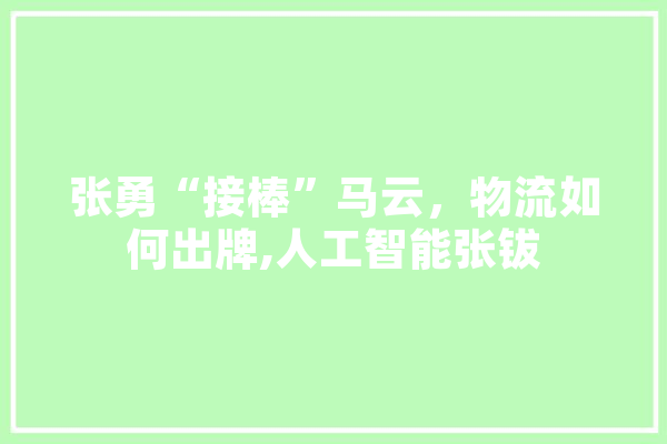 张勇“接棒”马云，物流如何出牌,人工智能张钹