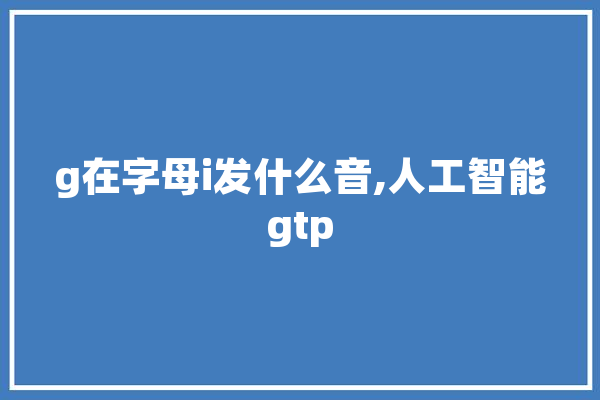 g在字母i发什么音,人工智能gtp 智能问答