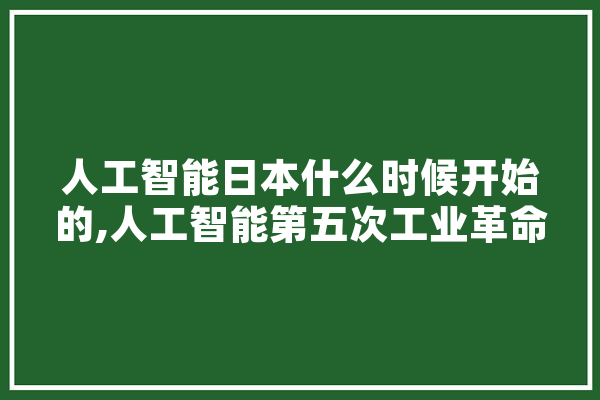 人工智能日本什么时候开始的,人工智能第五次工业革命