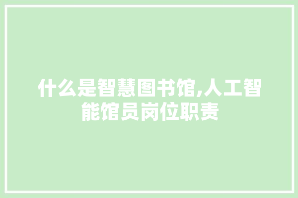 什么是智慧图书馆,人工智能馆员岗位职责