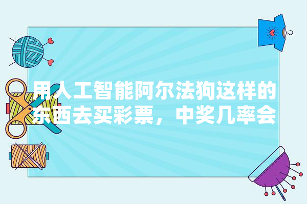 用人工智能阿尔法狗这样的东西去买彩票，中奖几率会有多大？你怎么看,人工智能走势依然强势