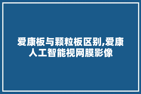 爱康板与颗粒板区别,爱康人工智能视网膜影像