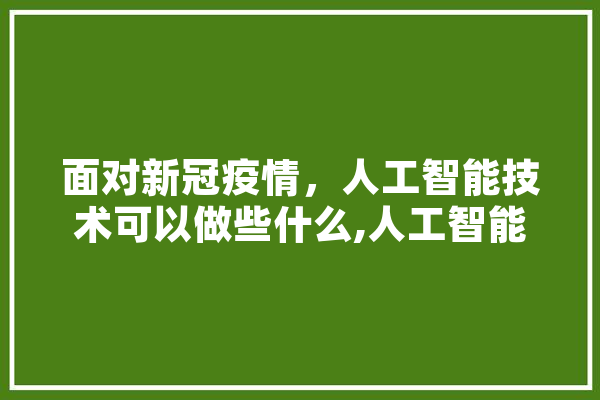 面对新冠疫情，人工智能技术可以做些什么,人工智能会议 智能助手